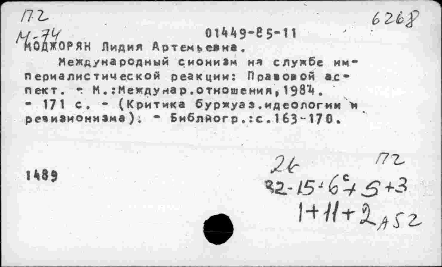 ﻿/7 2^
М'?Ч'	0Н49-В5-11
ЙОДЖОРЯН Лидия Артемьевна.
Международный сионизм ня службе им** периалистической реакции: Правовой аспект. • М Междунар.отношения,198^.
- 171 с. - (Критика буржуаз.идеологии ж ревизионизма); “ Библйогр .: с . 1 63 *-17 0 .
